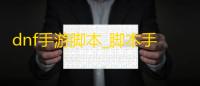 dnf手游脚本_脚本手游搬砖_脚本手游吃鸡